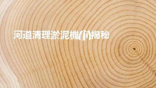 河道清理淤泥機(jī)揭秘清淤機(jī)器人的神奇力量與未來(lái)發(fā)展方向！